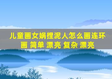 儿童画女娲捏泥人怎么画连环画 简单 漂亮 复杂 漂亮